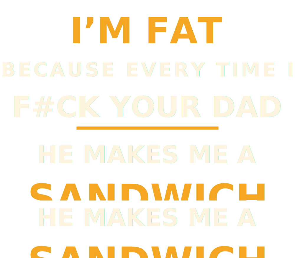 I'm Fat Because Every Time I F#ck Your Dad He Makes Me a Sandwich artwork