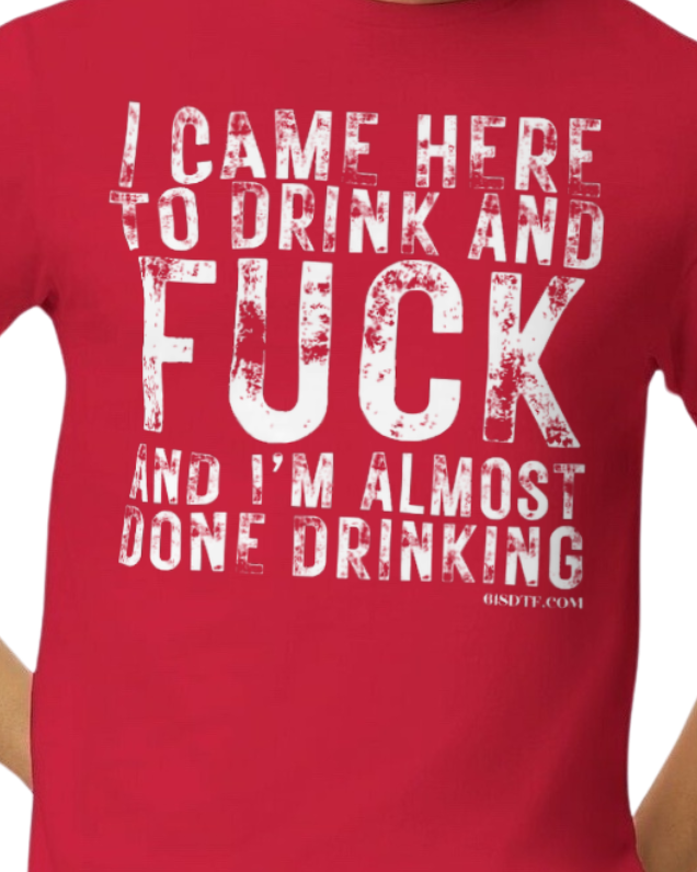 I came here to drink and fuck and I’m almost done drinking